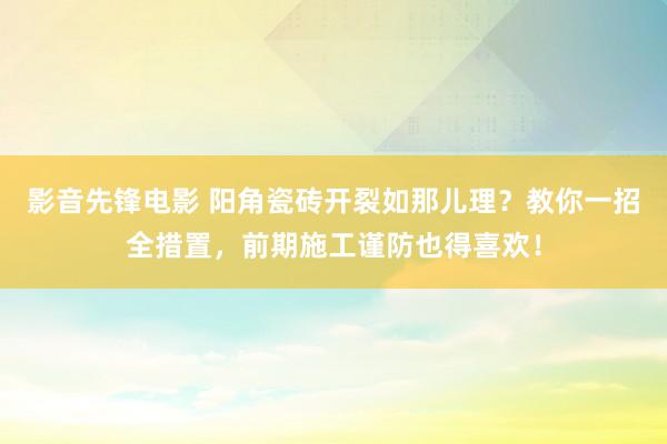 影音先锋电影 阳角瓷砖开裂如那儿理？教你一招全措置，前期施工谨防也得喜欢！