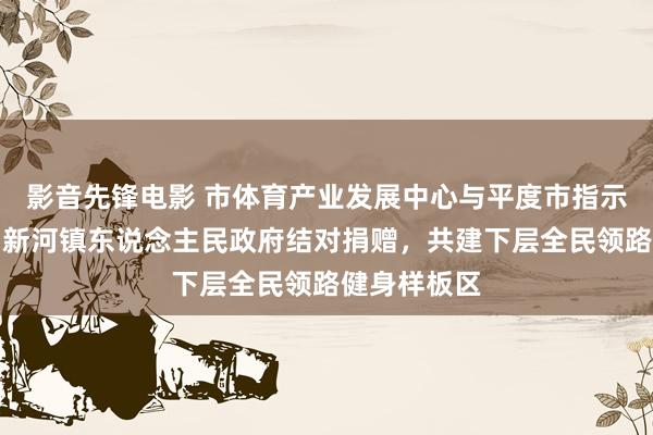 影音先锋电影 市体育产业发展中心与平度市指示和体育局、新河镇东说念主民政府结对捐赠，共建下层全民领路健身样板区