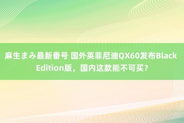 麻生まみ最新番号 国外英菲尼迪QX60发布Black Edition版，国内这款能不可买？