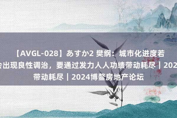 【AVGL-028】あすか2 樊纲：城市化进度若加速，经济结构会出现良性调治，要通过发力人人功绩带动耗尽｜2024博鳌房地产论坛