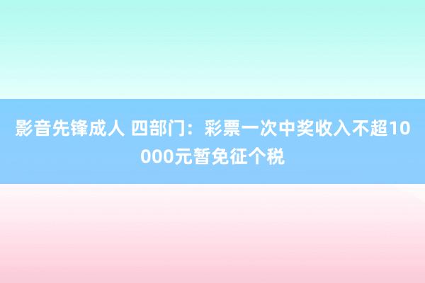 影音先锋成人 四部门：彩票一次中奖收入不超10000元暂免征个税