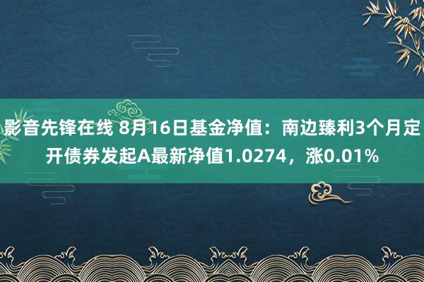 影音先锋在线 8月16日基金净值：南边臻利3个月定开债券发起A最新净值1.0274，涨0.01%