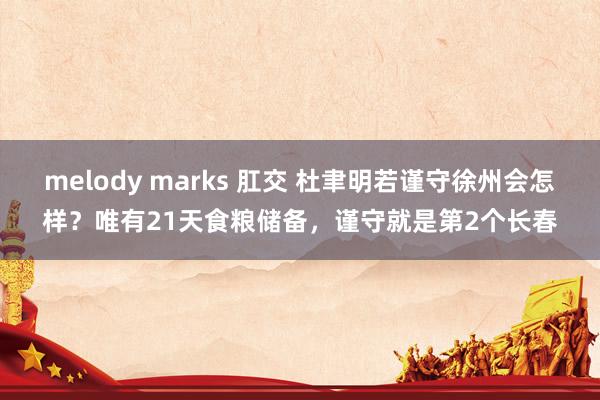 melody marks 肛交 杜聿明若谨守徐州会怎样？唯有21天食粮储备，谨守就是第2个长春