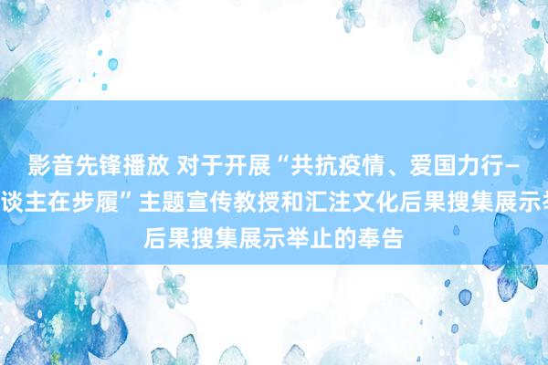 影音先锋播放 对于开展“共抗疫情、爱国力行——桂子山东谈主在步履”主题宣传教授和汇注文化后果搜集展示举止的奉告