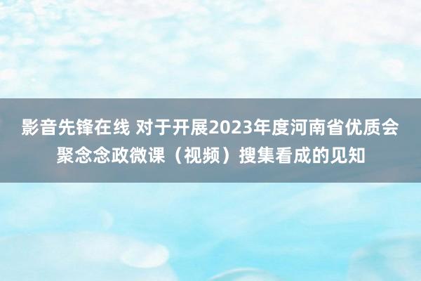 影音先锋在线 对于开展2023年度河南省优质会聚念念政微课（视频）搜集看成的见知