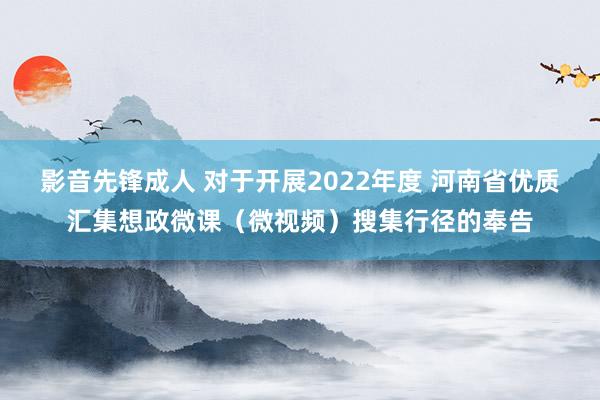 影音先锋成人 对于开展2022年度 河南省优质汇集想政微课（微视频）搜集行径的奉告