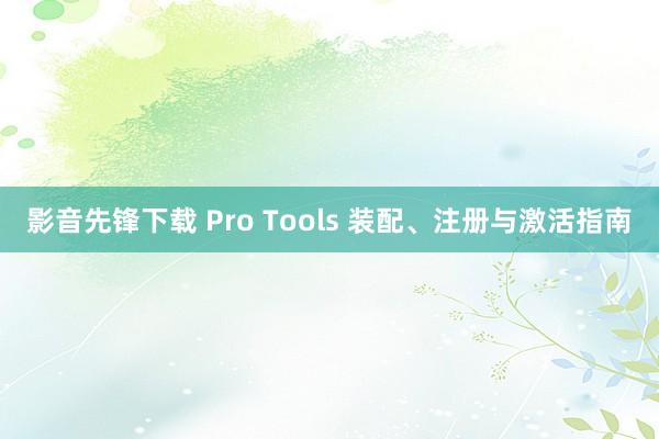 影音先锋下载 Pro Tools 装配、注册与激活指南