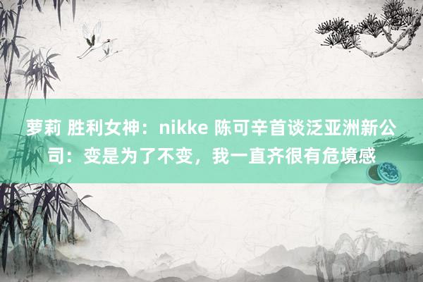 萝莉 胜利女神：nikke 陈可辛首谈泛亚洲新公司：变是为了不变，我一直齐很有危境感