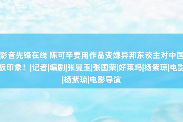 影音先锋在线 陈可辛要用作品变嫌异邦东谈主对中国的刻板印象！|记者|编剧|张曼玉|张国荣|好莱坞|杨紫琼|电影导演