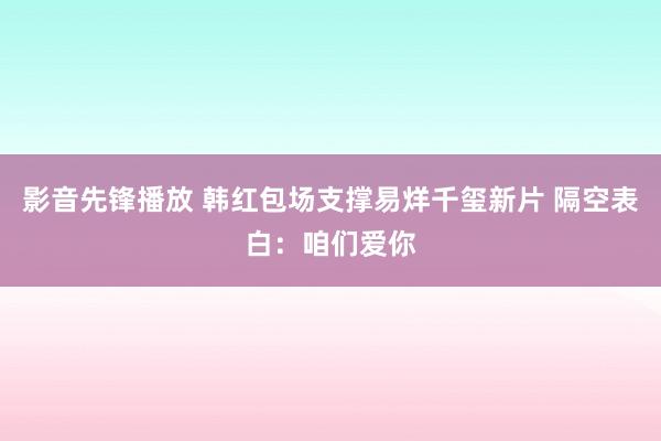 影音先锋播放 韩红包场支撑易烊千玺新片 隔空表白：咱们爱你