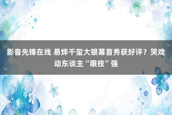 影音先锋在线 易烊千玺大银幕首秀获好评？哭戏动东谈主“眼技”强