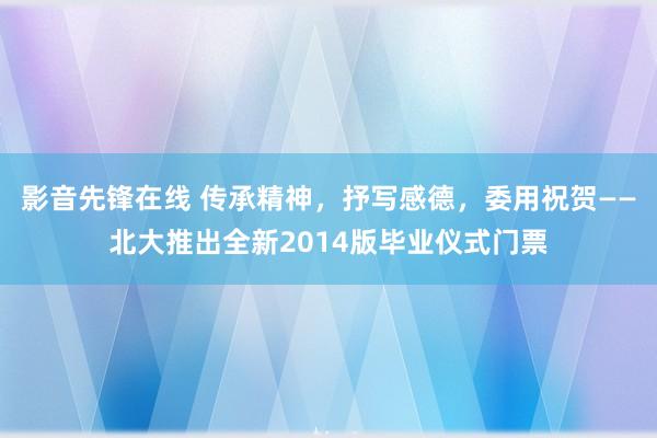 影音先锋在线 传承精神，抒写感德，委用祝贺——北大推出全新2014版毕业仪式门票