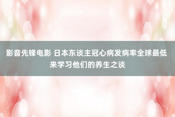 影音先锋电影 日本东谈主冠心病发病率全球最低 来学习他们的养生之谈