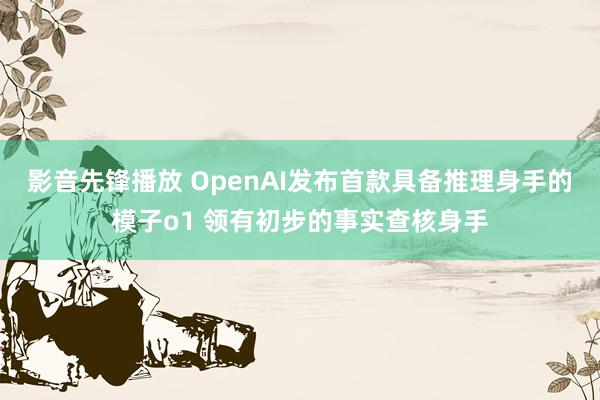 影音先锋播放 OpenAI发布首款具备推理身手的模子o1 领有初步的事实查核身手