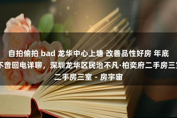 自拍偷拍 bad 龙华中心上塘 改善品性好房 年底促销 优惠不啻回电详聊，深圳龙华区民治不凡·柏奕府二手房三室 - 房宇宙