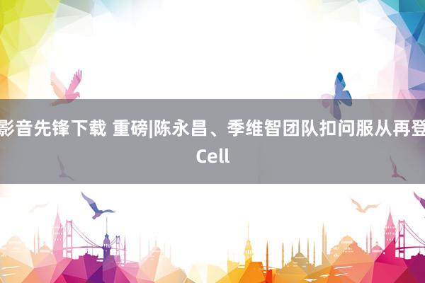 影音先锋下载 重磅|陈永昌、季维智团队扣问服从再登Cell