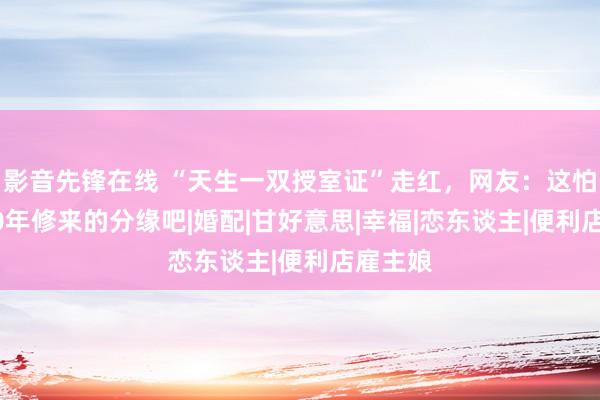 影音先锋在线 “天生一双授室证”走红，网友：这怕是3000年修来的分缘吧|婚配|甘好意思|幸福|恋东谈主|便利店雇主娘