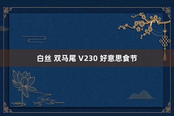 白丝 双马尾 V230 好意思食节