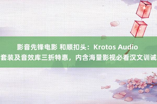 影音先锋电影 和顺扣头：Krotos Audio 套装及音效库三折特惠，内含海量影视必看汉文训诫