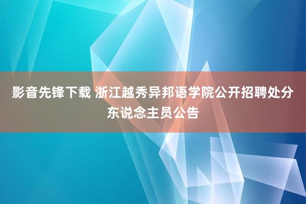 影音先锋下载 浙江越秀异邦语学院公开招聘处分东说念主员公告