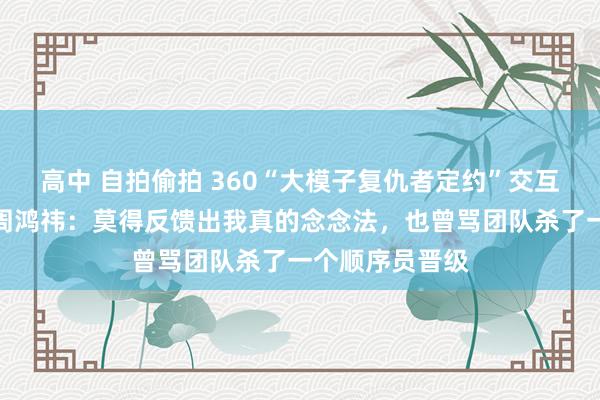 高中 自拍偷拍 360“大模子复仇者定约”交互界面遭吐槽！周鸿祎：莫得反馈出我真的念念法，也曾骂团队杀了一个顺序员晋级