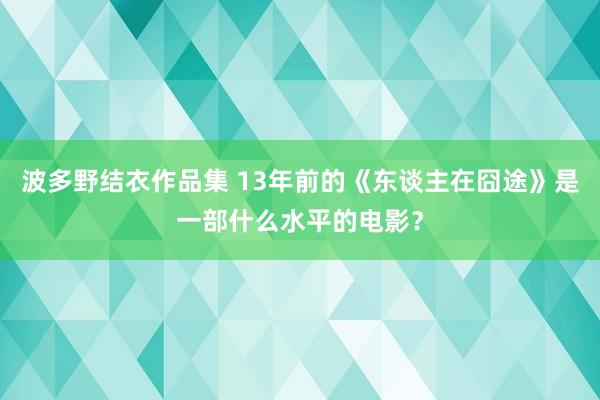 波多野结衣作品集 13年前的《东谈主在囧途》是一部什么水平的电影？