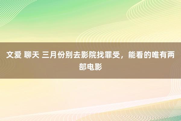 文爱 聊天 三月份别去影院找罪受，能看的唯有两部电影