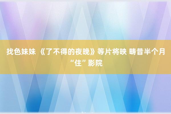 找色妹妹 《了不得的夜晚》等片将映 畴昔半个月“住”影院