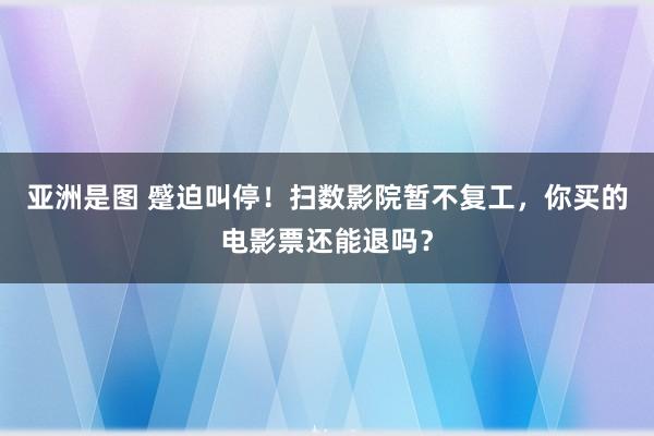 亚洲是图 蹙迫叫停！扫数影院暂不复工，你买的电影票还能退吗？