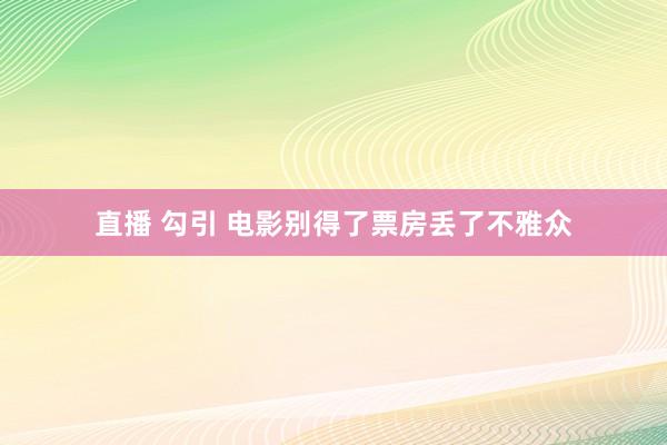 直播 勾引 电影别得了票房丢了不雅众