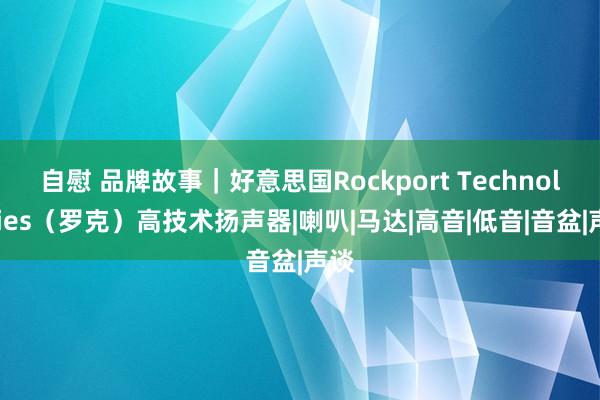 自慰 品牌故事｜好意思国Rockport Technologies（罗克）高技术扬声器|喇叭|马达|高音|低音|音盆|声谈