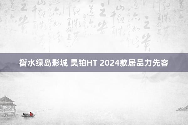 衡水绿岛影城 昊铂HT 2024款居品力先容