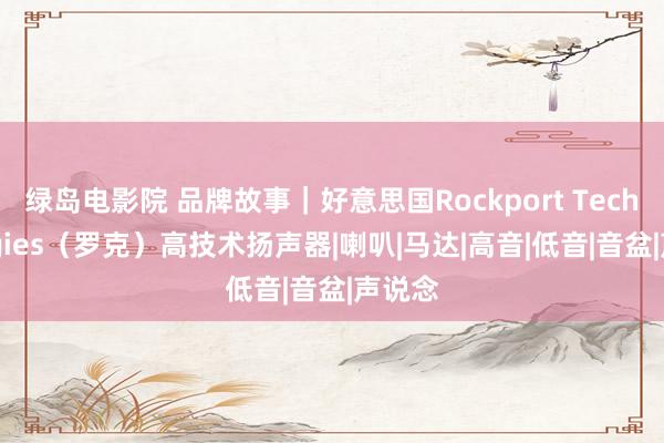 绿岛电影院 品牌故事｜好意思国Rockport Technologies（罗克）高技术扬声器|喇叭|马达|高音|低音|音盆|声说念