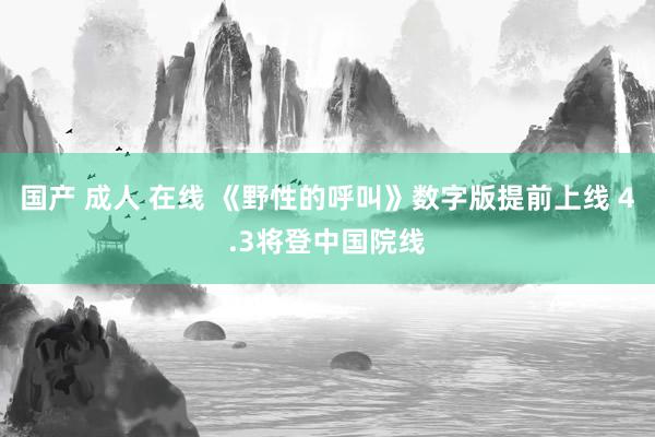 国产 成人 在线 《野性的呼叫》数字版提前上线 4.3将登中国院线