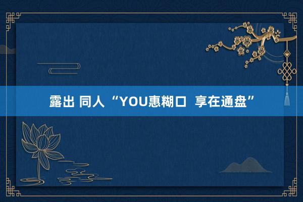 露出 同人 “YOU惠糊口  享在通盘”