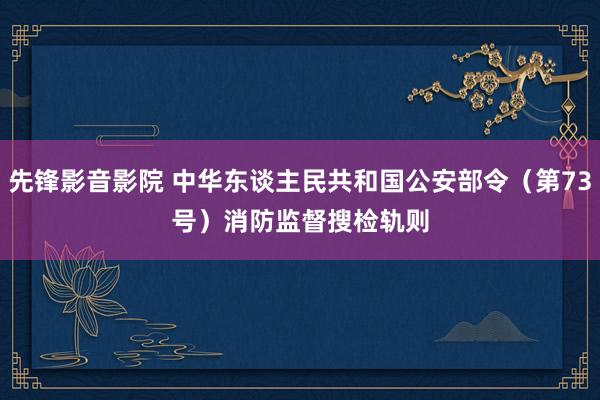 先锋影音影院 中华东谈主民共和国公安部令（第73号）　　消防监督搜检轨则