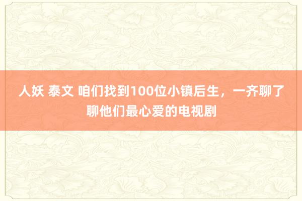 人妖 泰文 咱们找到100位小镇后生，一齐聊了聊他们最心爱的电视剧