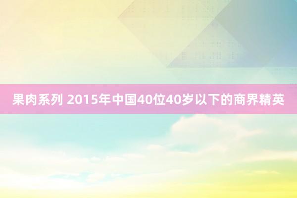 果肉系列 2015年中国40位40岁以下的商界精英