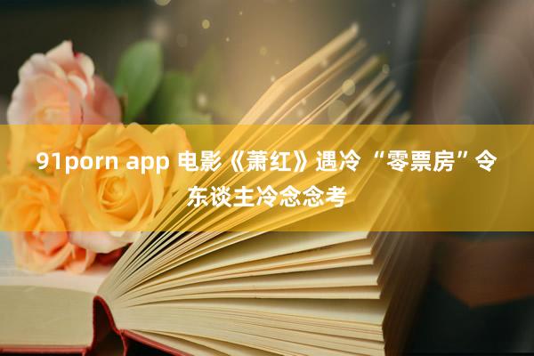 91porn app 电影《萧红》遇冷 “零票房”令东谈主冷念念考