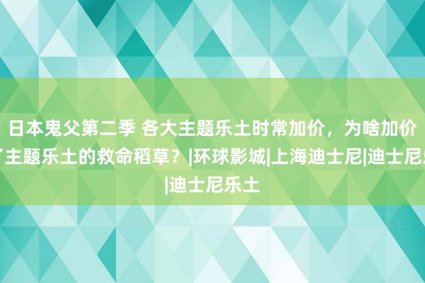 日本鬼父第二季 各大主题乐土时常加价，为啥加价成了主题乐土的救命稻草？|环球影城|上海迪士尼|迪士尼乐土