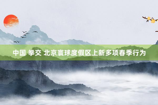 中国 拳交 北京寰球度假区上新多项春季行为