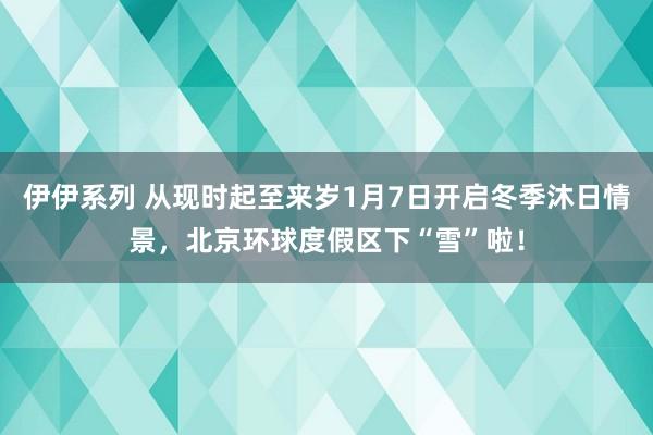 伊伊系列 从现时起至来岁1月7日开启冬季沐日情景，北京环球度假区下“雪”啦！