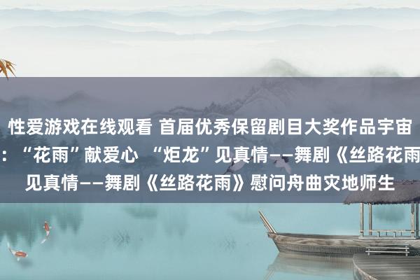 性爱游戏在线观看 首届优秀保留剧目大奖作品宇宙巡演简报第二十三期：“花雨”献爱心  “炬龙”见真情——舞剧《丝路花雨》慰问舟曲灾地师生