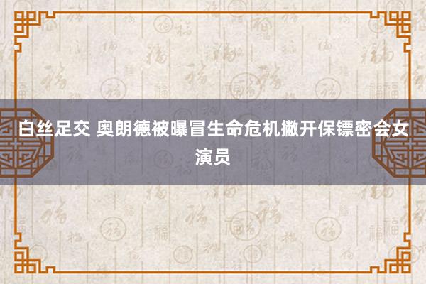 白丝足交 奥朗德被曝冒生命危机撇开保镖密会女演员