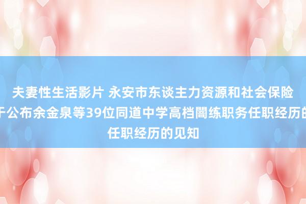 夫妻性生活影片 永安市东谈主力资源和社会保险局对于公布余金泉等39位同道中学高档闇练职务任职经历的见知