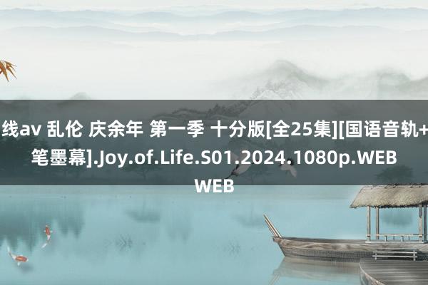 在线av 乱伦 庆余年 第一季 十分版[全25集][国语音轨+中笔墨幕].Joy.of.Life.S01.2024.1080p.WEB