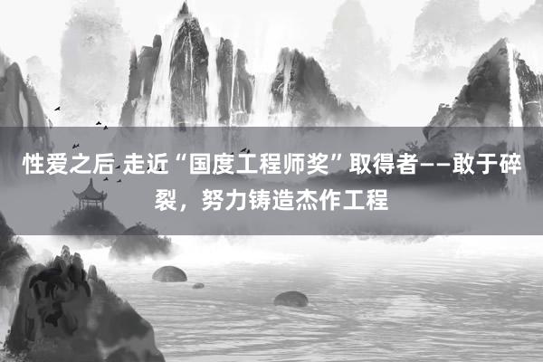 性爱之后 走近“国度工程师奖”取得者——敢于碎裂，努力铸造杰作工程